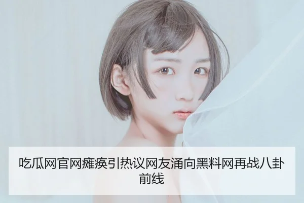 吃瓜网官网瘫痪引热议网友涌向黑料网再战八卦前线