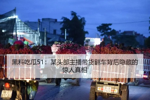 黑料吃瓜51：某头部主播带货翻车背后隐藏的惊人真相